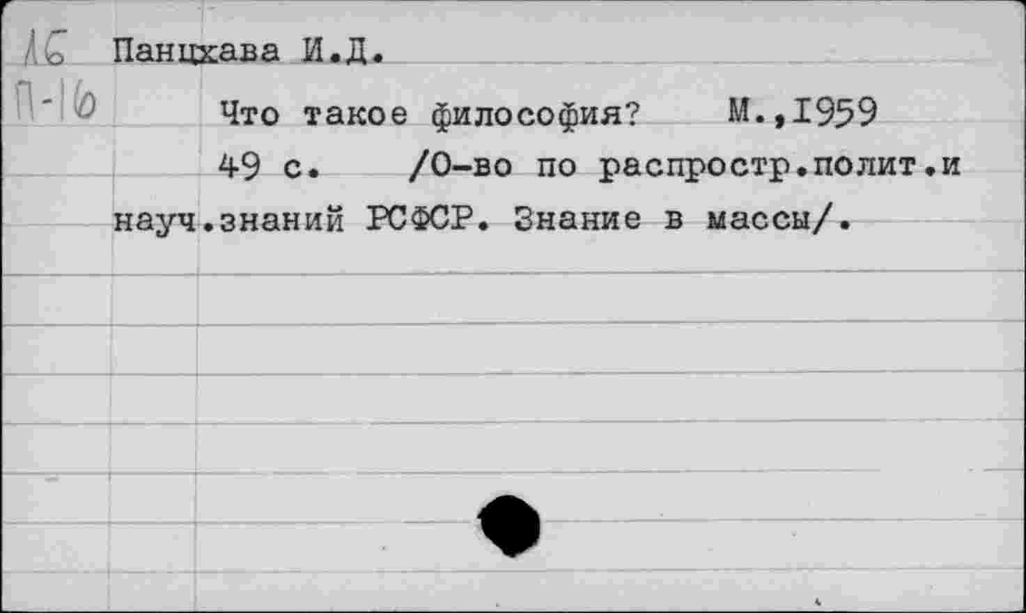 ﻿/го Панцхава И.Д.
Что такое философия? М.,1959
49 с. /0-во по распростр.полит.и науч.знаний РСФСР. Знание в массы/.